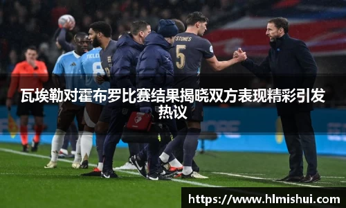 瓦埃勒对霍布罗比赛结果揭晓双方表现精彩引发热议
